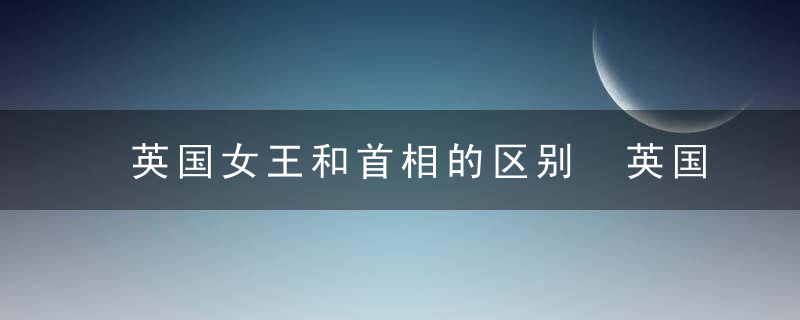 英国女王和首相的区别 英国女王和首相有什么区别